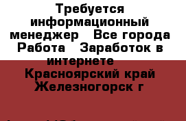 Требуется информационный менеджер - Все города Работа » Заработок в интернете   . Красноярский край,Железногорск г.